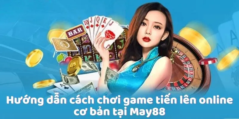 Hướng dẫn cách chơi game tiến lên online cơ bản tại May88