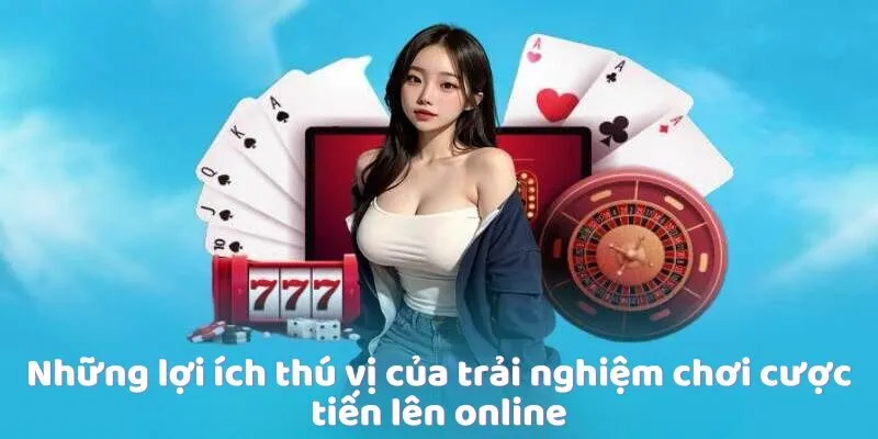Những lợi ích thú vị của trải nghiệm chơi cược tiến lên online